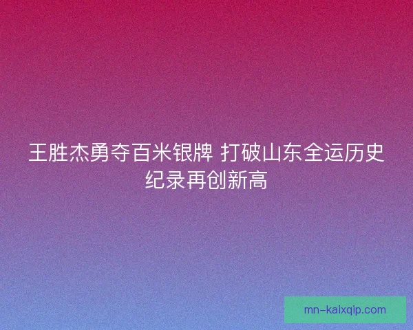 王胜杰勇夺百米银牌 打破山东全运历史纪录再创新高 王胜杰勇夺百米银牌 打破山东全运历史纪录再创新高