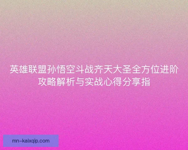 英雄联盟孙悟空斗战齐天大圣全方位进阶攻略解析与实战心得分享指