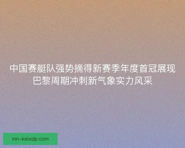 中国赛艇队强势摘得新赛季年度首冠展现巴黎周期冲刺新气象实力风采
