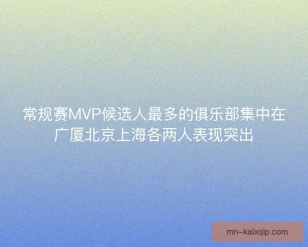 常规赛MVP候选人最多的俱乐部集中在广厦北京上海各两人表现突出 常规赛MVP候选人最多的俱乐部集中在广厦北京上海各两人表现突出
