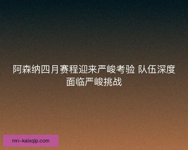 阿森纳四月赛程迎来严峻考验 队伍深度面临严峻挑战 阿森纳四月赛程迎来严峻考验 队伍深度面临严峻挑战