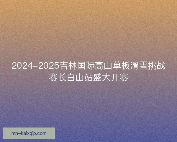 2024-2025吉林国际高山单板滑雪挑战赛长白山站盛大开赛 2024-2025吉林国际高山单板滑雪挑战赛长白山站盛大开赛