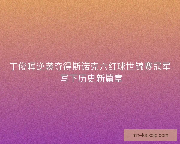 丁俊晖逆袭夺得斯诺克六红球世锦赛冠军 写下历史新篇章 丁俊晖逆袭夺得斯诺克六红球世锦赛冠军 写下历史新篇章