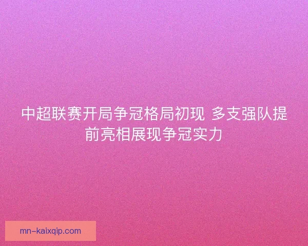 中超联赛开局争冠格局初现 多支强队提前亮相展现争冠实力 中超联赛开局争冠格局初现 多支强队提前亮相展现争冠实力