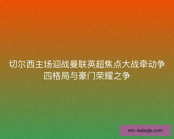 切尔西主场迎战曼联英超焦点大战牵动争四格局与豪门荣耀之争 切尔西主场迎战曼联英超焦点大战牵动争四格局与豪门荣耀之争
