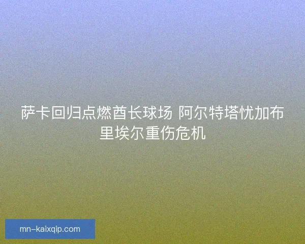 萨卡回归点燃酋长球场 阿尔特塔忧加布里埃尔重伤危机