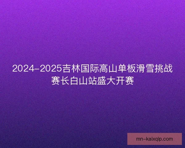 2024-2025吉林国际高山单板滑雪挑战赛长白山站盛大开赛