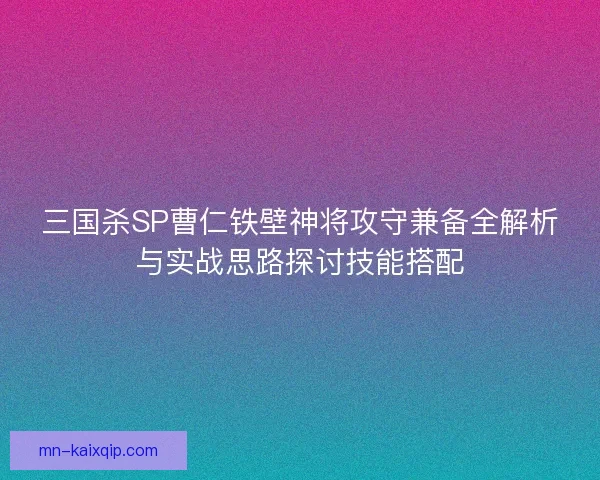 三国杀SP曹仁铁壁神将攻守兼备全解析与实战思路探讨技能搭配