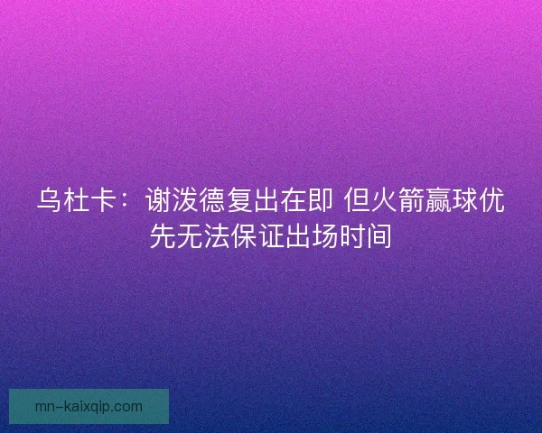 乌杜卡:谢泼德复出在即 但火箭赢球优先无法保证出场时间 乌杜卡:谢泼德复出在即 但火箭赢球优先无法保证出场时间