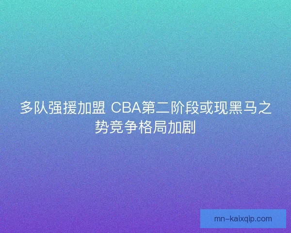 多队强援加盟 CBA第二阶段或现黑马之势竞争格局加剧 多队强援加盟 CBA第二阶段或现黑马之势竞争格局加剧