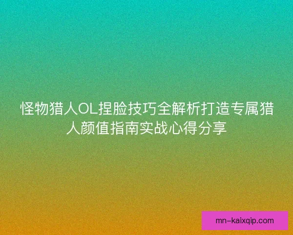 怪物猎人OL捏脸技巧全解析打造专属猎人颜值指南实战心得分享