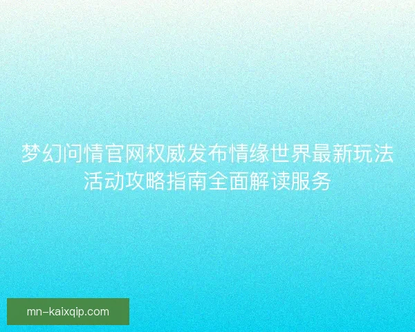 梦幻问情官网权威发布情缘世界最新玩法活动攻略指南全面解读服务