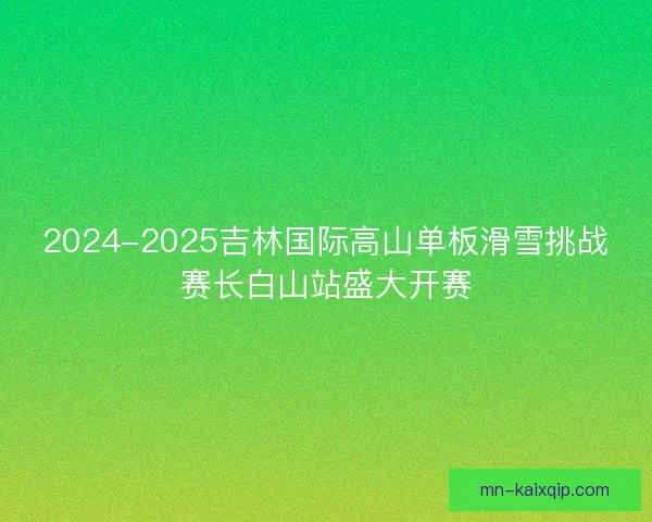 2024-2025吉林国际高山单板滑雪挑战赛长白山站盛大开赛
