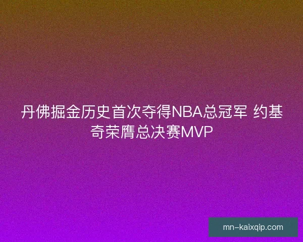 丹佛掘金历史首次夺得NBA总冠军 约基奇荣膺总决赛MVP 丹佛掘金历史首次夺得NBA总冠军 约基奇荣膺总决赛MVP