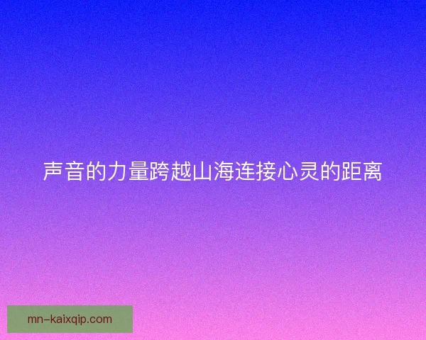 声音的力量跨越山海连接心灵的距离 声音的力量跨越山海连接心灵的距离