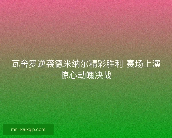 瓦舍罗逆袭德米纳尔精彩胜利 赛场上演惊心动魄决战