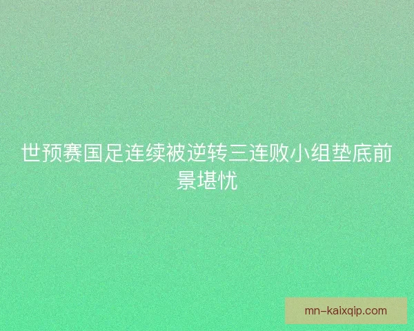 世预赛国足连续被逆转三连败小组垫底前景堪忧 世预赛国足连续被逆转三连败小组垫底前景堪忧