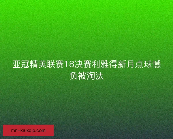 亚冠精英联赛18决赛利雅得新月点球憾负被淘汰 亚冠精英联赛18决赛利雅得新月点球憾负被淘汰