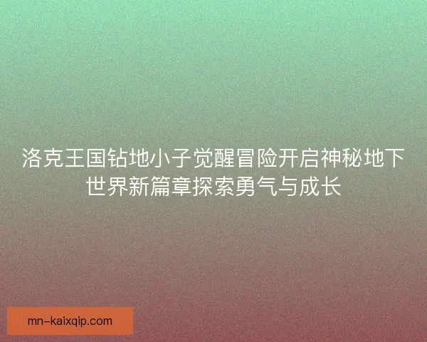 洛克王国钻地小子觉醒冒险开启神秘地下世界新篇章探索勇气与成长 洛克王国钻地小子觉醒冒险开启神秘地下世界新篇章探索勇气与成长
